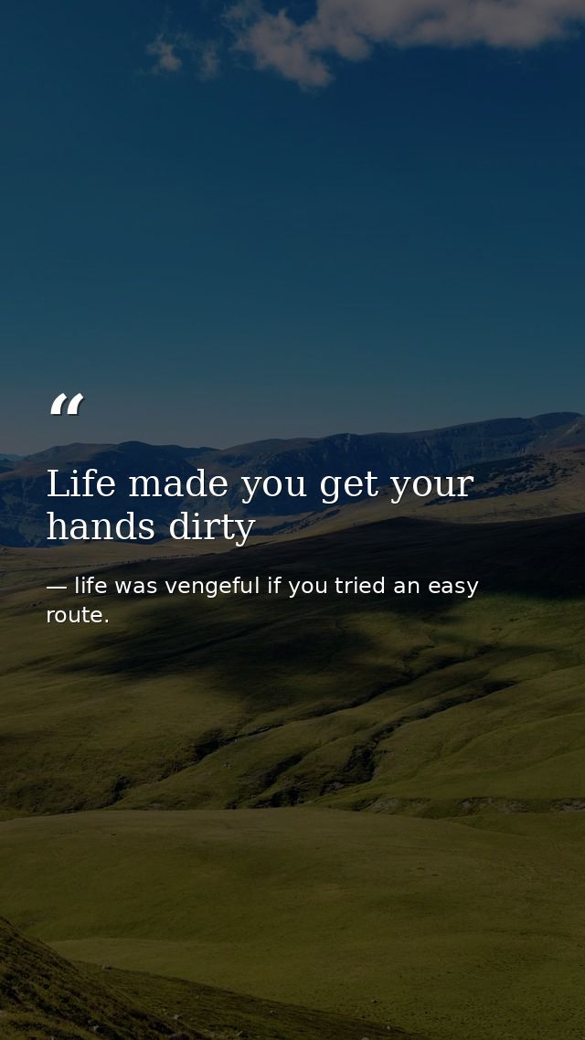 Life made you get your hands dirty — life was vengeful if you tried an easy route.