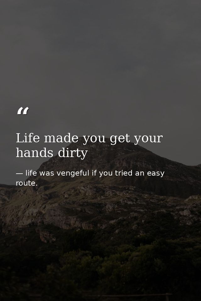 Life made you get your hands dirty — life was vengeful if you tried an easy route.