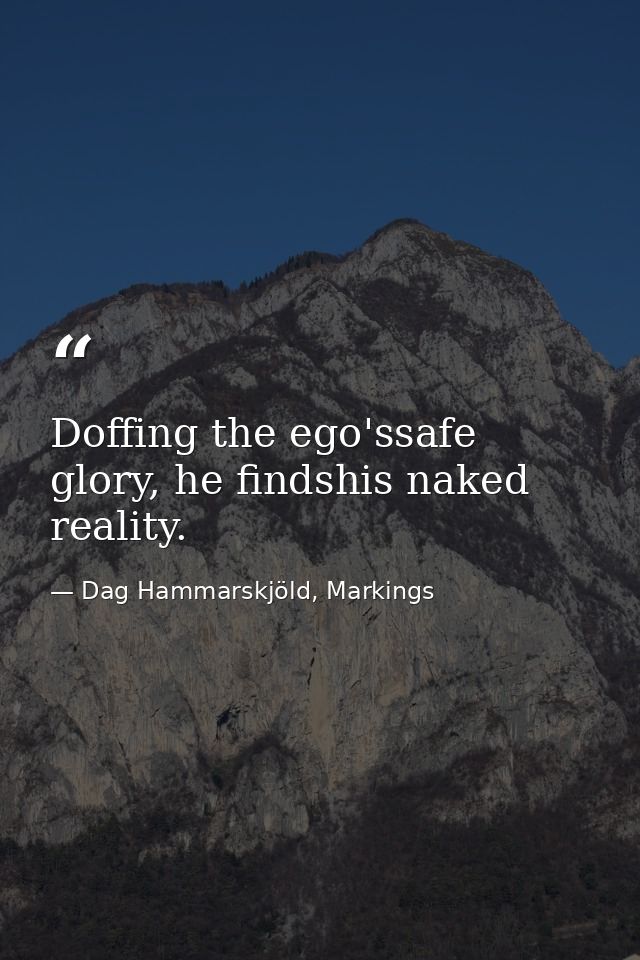 Doffing the ego'ssafe glory, he findshis naked reality. — Dag Hammarskjöld, Markings