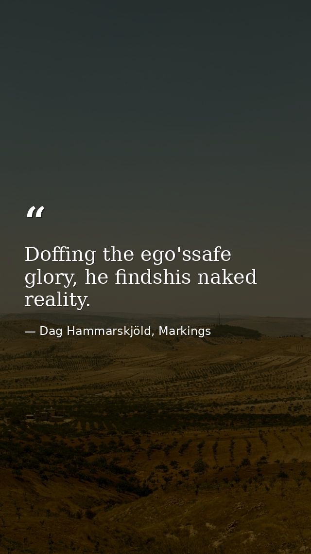 Doffing the ego'ssafe glory, he findshis naked reality. — Dag Hammarskjöld, Markings