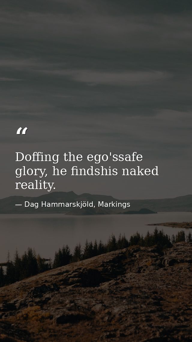 Doffing the ego'ssafe glory, he findshis naked reality. — Dag Hammarskjöld, Markings