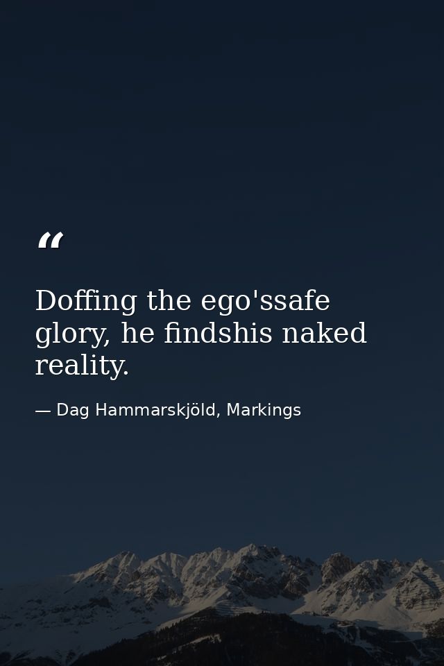 Doffing the ego'ssafe glory, he findshis naked reality. — Dag Hammarskjöld, Markings