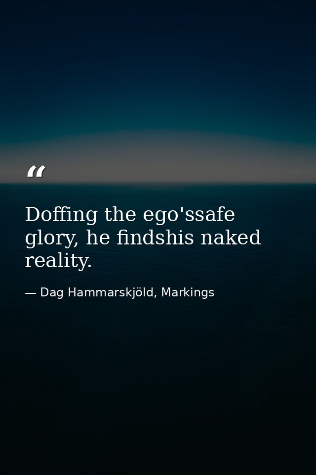 Doffing the ego'ssafe glory, he findshis naked reality. — Dag Hammarskjöld, Markings