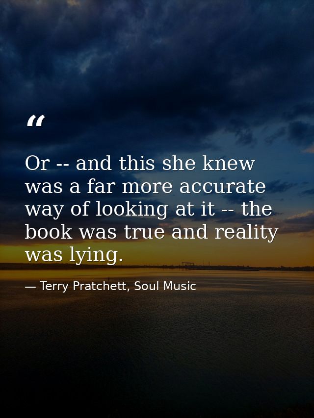 Or -- and this she knew was a far more accurate way of looking at it -- the book was true and reality was lying. — Terry Pratchett, Soul Music