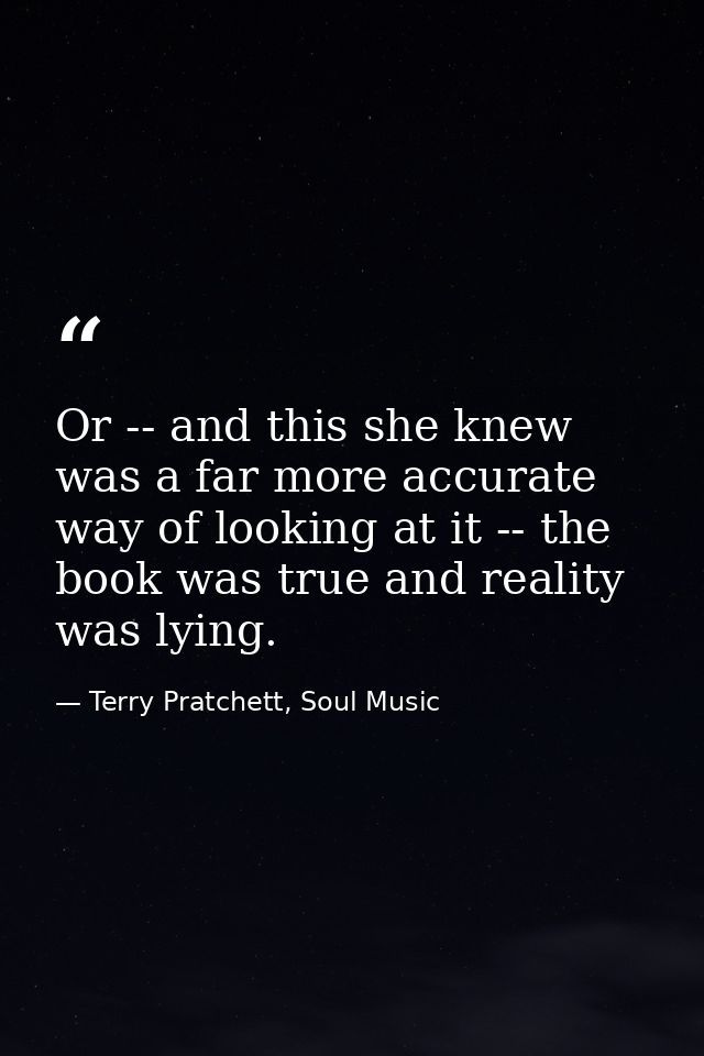 Or -- and this she knew was a far more accurate way of looking at it -- the book was true and reality was lying. — Terry Pratchett, Soul Music