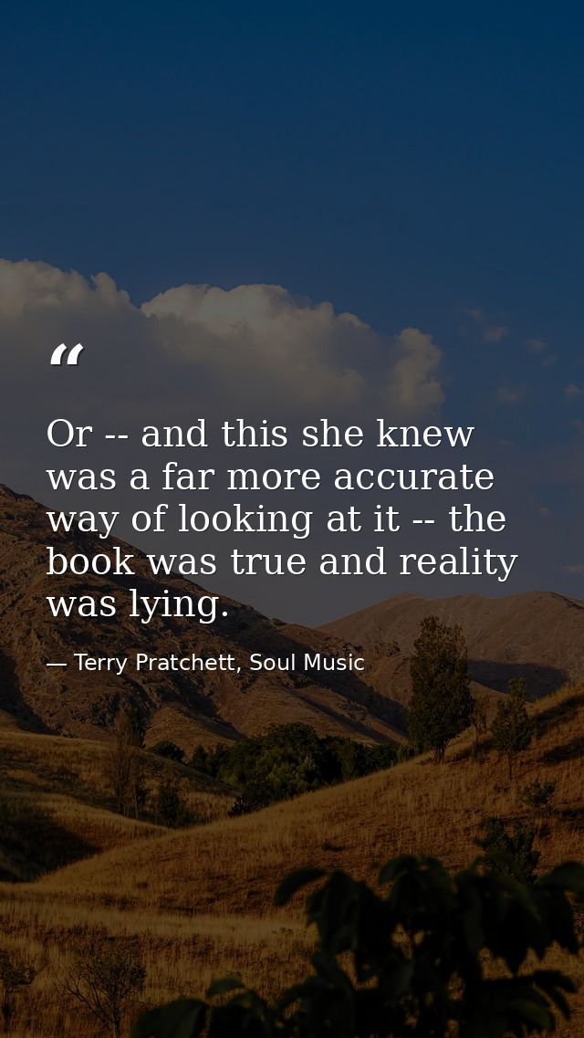 Or -- and this she knew was a far more accurate way of looking at it -- the book was true and reality was lying. — Terry Pratchett, Soul Music