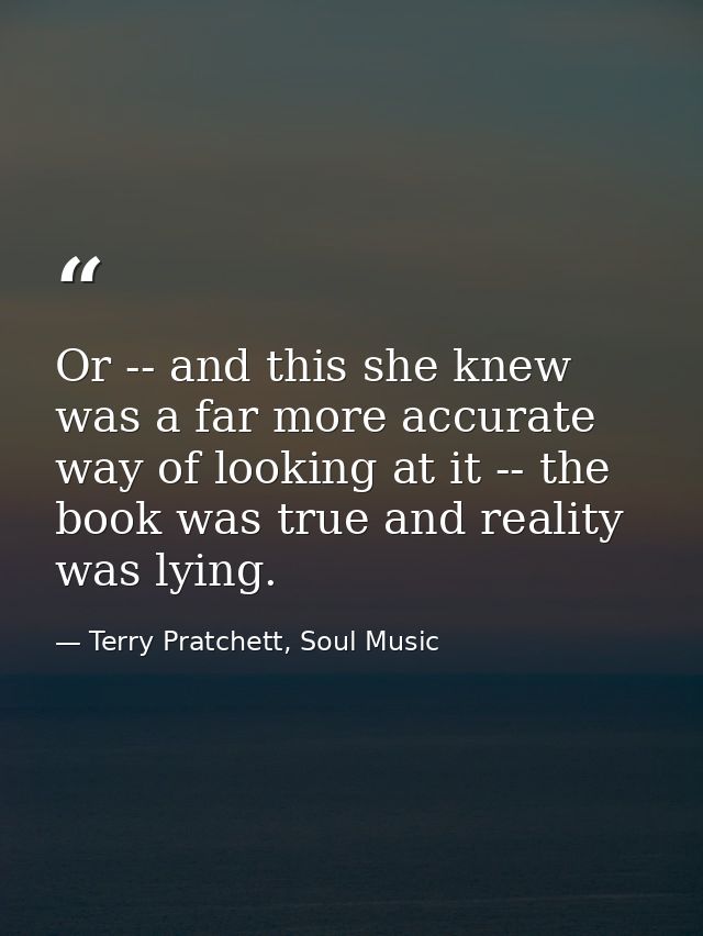 Or -- and this she knew was a far more accurate way of looking at it -- the book was true and reality was lying. — Terry Pratchett, Soul Music