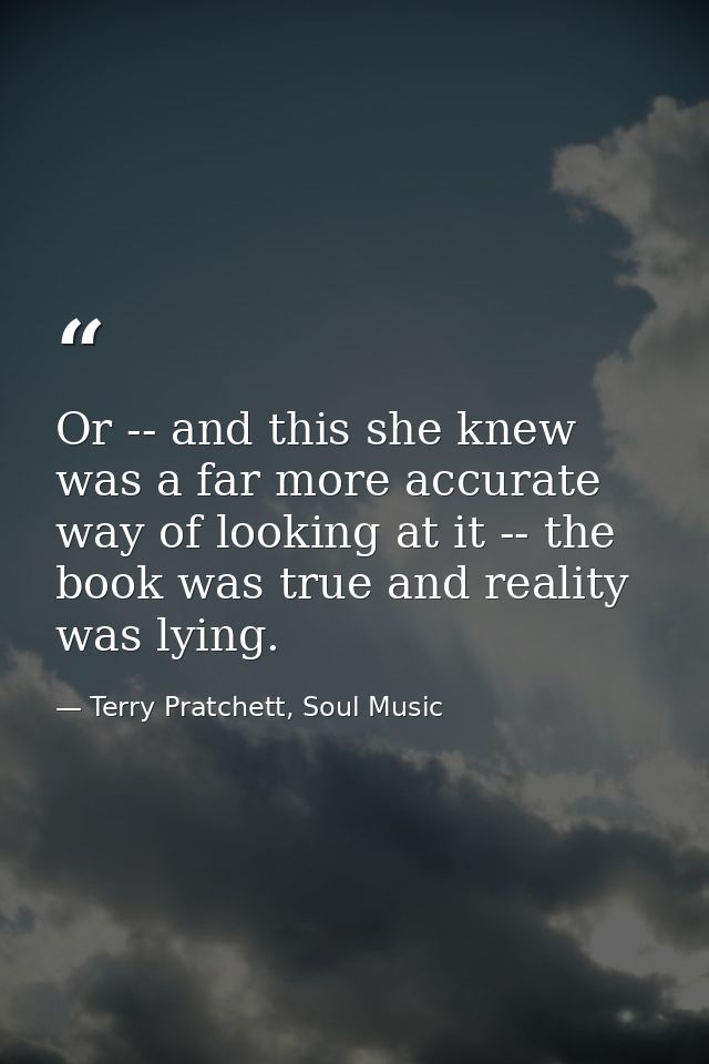 Or -- and this she knew was a far more accurate way of looking at it -- the book was true and reality was lying. — Terry Pratchett, Soul Music