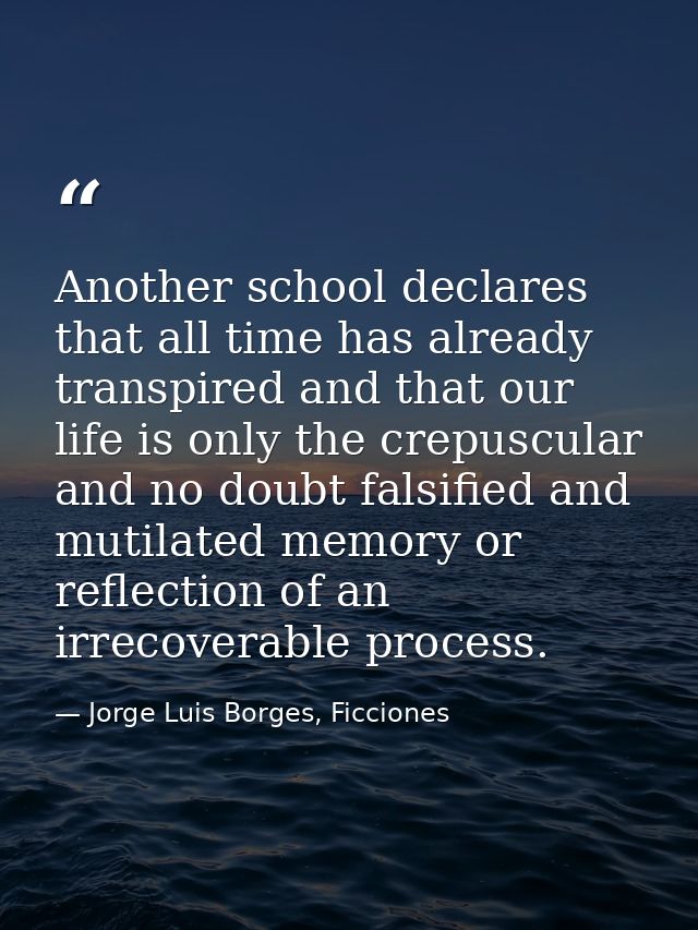 Another school declares that all time has already transpired and that our life is only the crepuscular and no doubt fals — Jorge Luis Borges, Ficciones