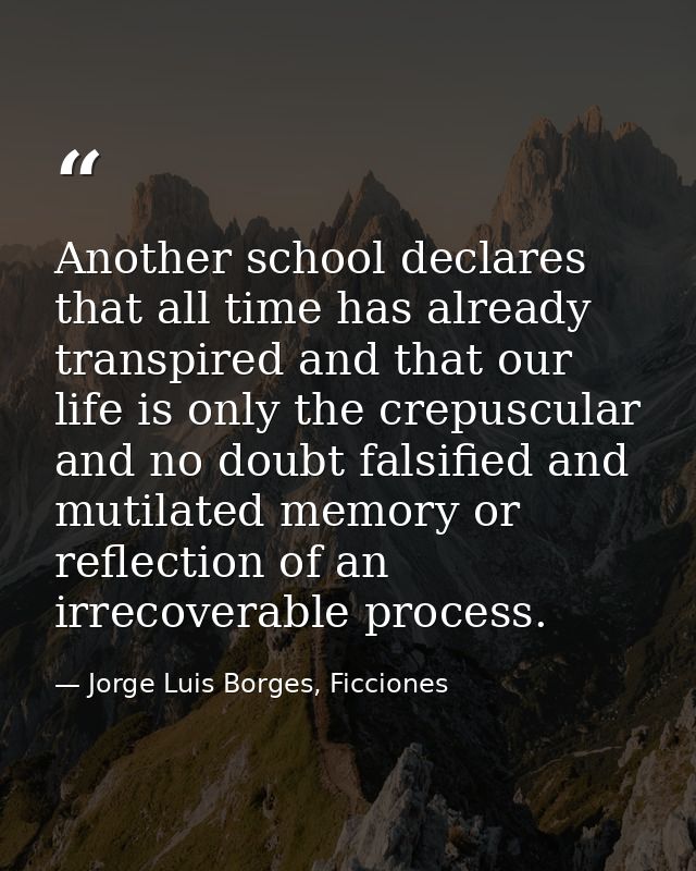 Another school declares that all time has already transpired and that our life is only the crepuscular and no doubt fals — Jorge Luis Borges, Ficciones