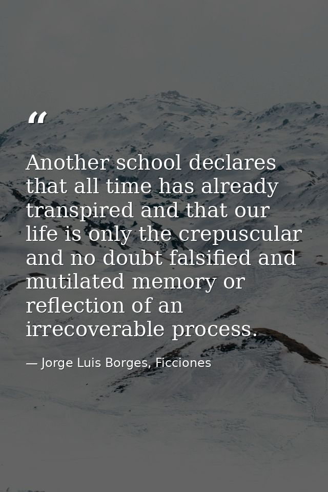Another school declares that all time has already transpired and that our life is only the crepuscular and no doubt fals — Jorge Luis Borges, Ficciones