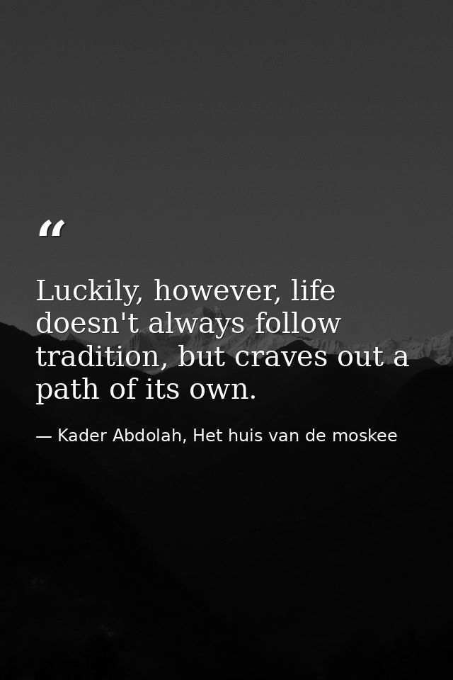 Luckily, however, life doesn't always follow tradition, but craves out a path of its own. — Kader Abdolah, Het huis van de moskee