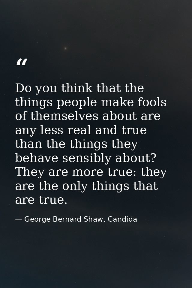 Do you think that the things people make fools of themselves about are any less real and true than the things they behav — George Bernard Shaw, Candida