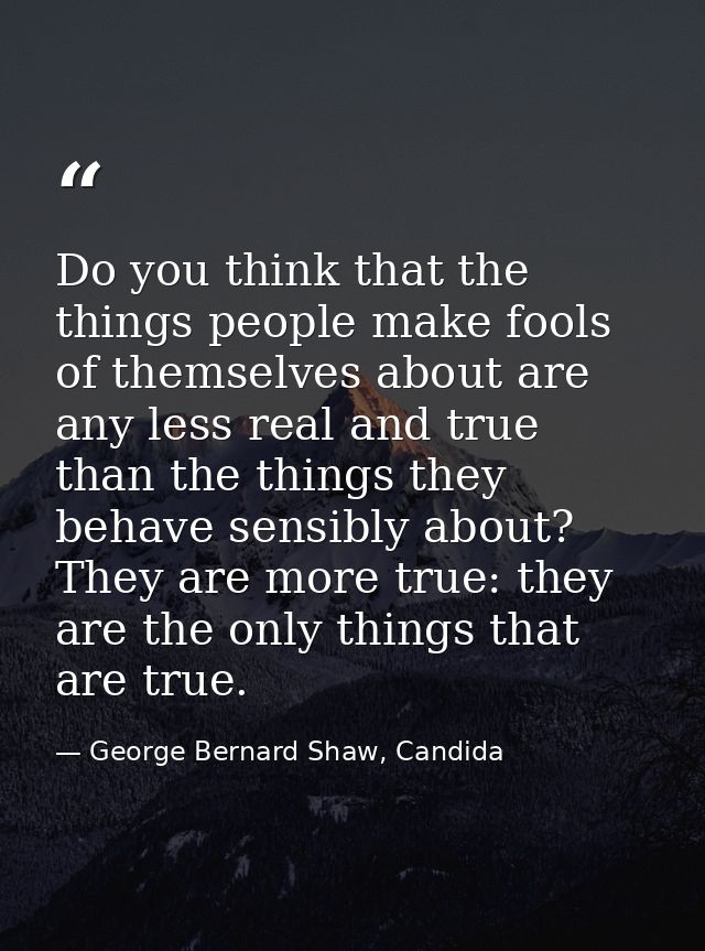 Do you think that the things people make fools of themselves about are any less real and true than the things they behav — George Bernard Shaw, Candida