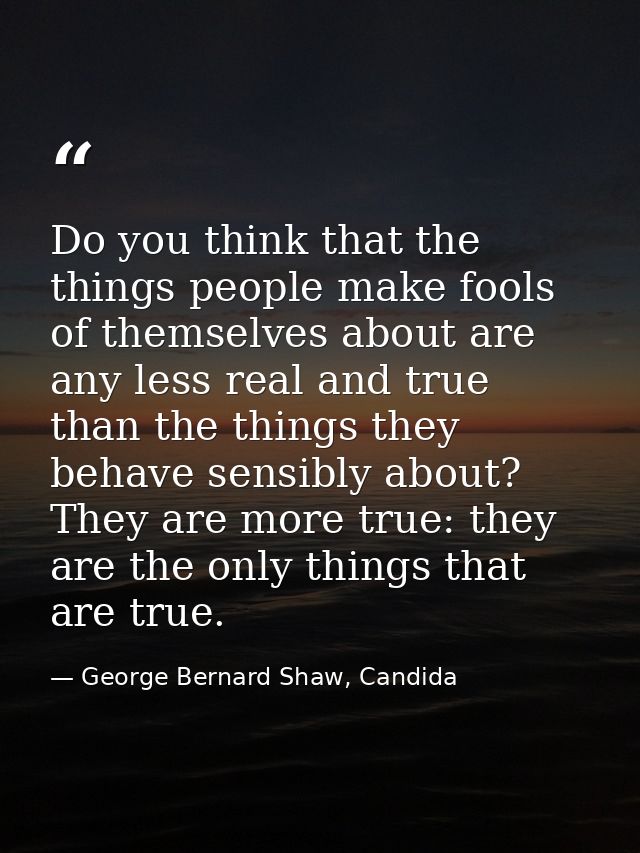 Do you think that the things people make fools of themselves about are any less real and true than the things they behav — George Bernard Shaw, Candida