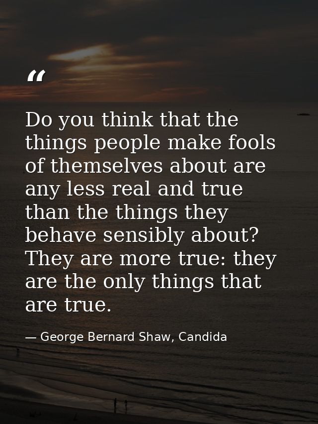 Do you think that the things people make fools of themselves about are any less real and true than the things they behav — George Bernard Shaw, Candida