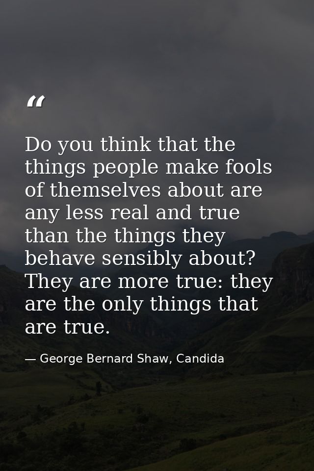 Do you think that the things people make fools of themselves about are any less real and true than the things they behav — George Bernard Shaw, Candida