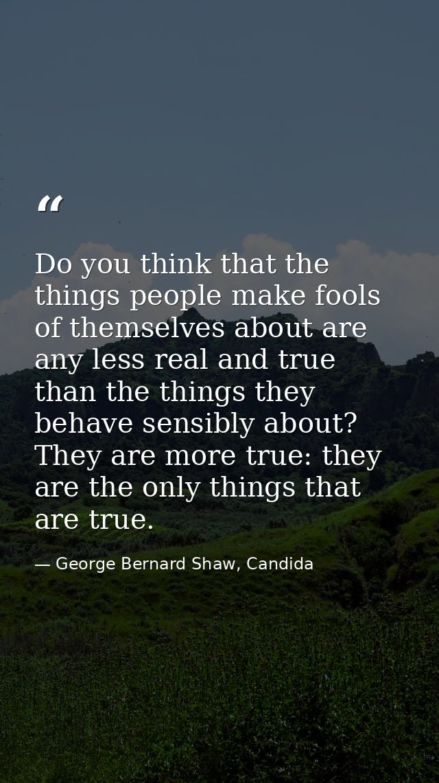 Do you think that the things people make fools of themselves about are any less real and true than the things they behav — George Bernard Shaw, Candida