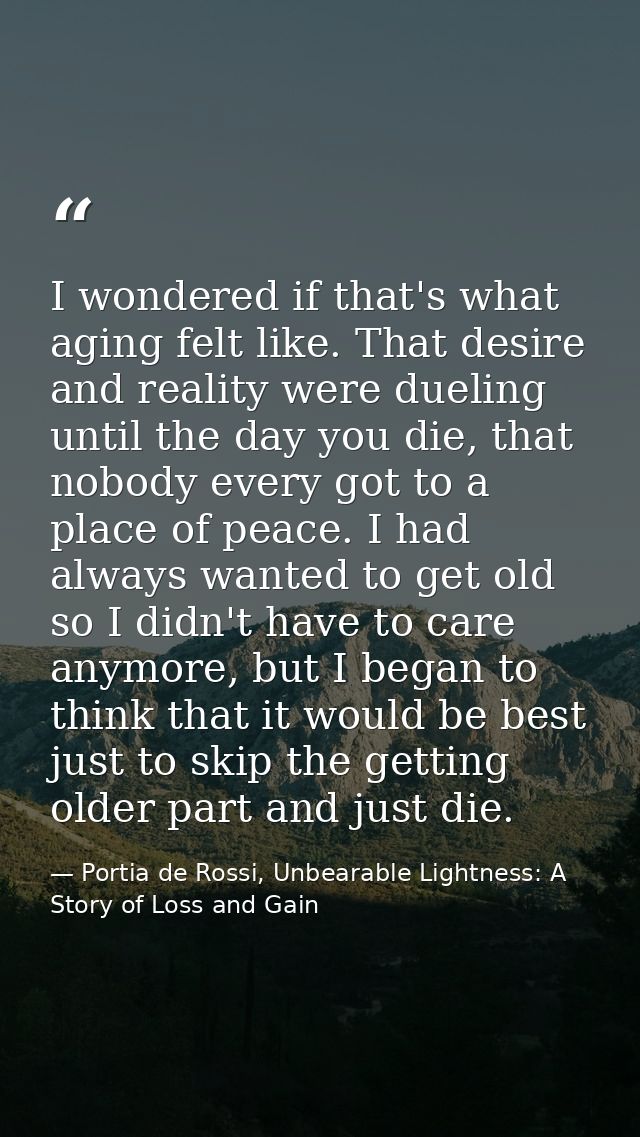 I wondered if that's what aging felt like. That desire and reality were dueling until the day you die, that nobody every — Portia de Rossi, Unbearable Lightness: A Story of Loss and Gain