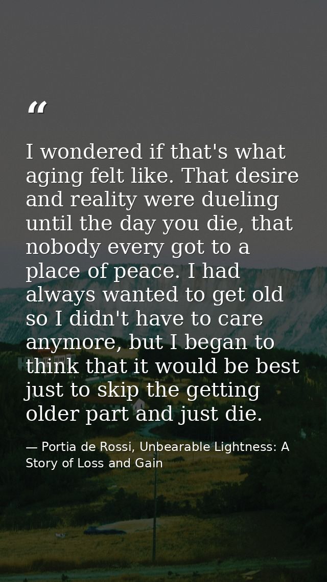 I wondered if that's what aging felt like. That desire and reality were dueling until the day you die, that nobody every — Portia de Rossi, Unbearable Lightness: A Story of Loss and Gain
