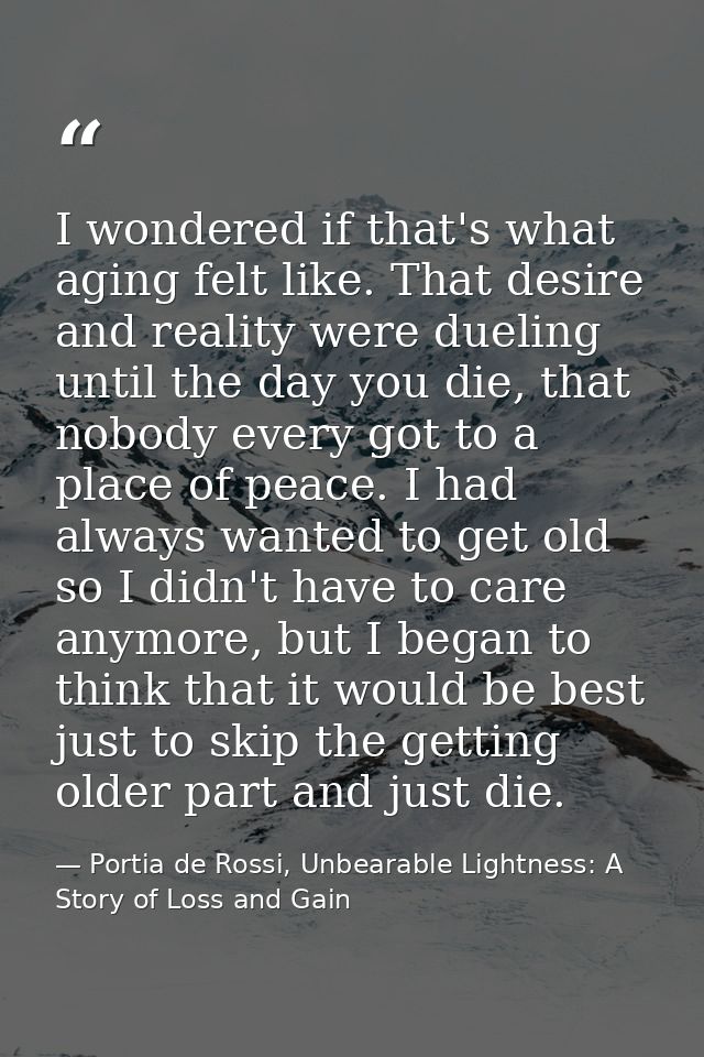I wondered if that's what aging felt like. That desire and reality were dueling until the day you die, that nobody every — Portia de Rossi, Unbearable Lightness: A Story of Loss and Gain