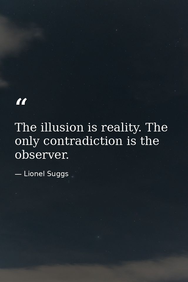 The illusion is reality. The only contradiction is the observer. — Lionel Suggs