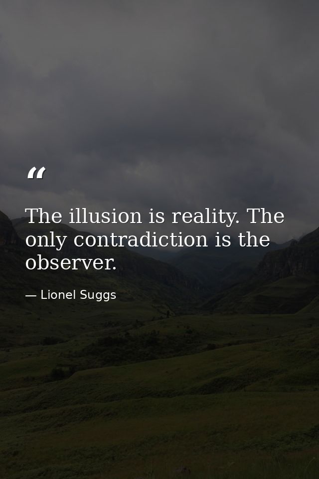 The illusion is reality. The only contradiction is the observer. — Lionel Suggs