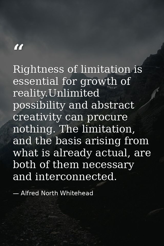Rightness of limitation is essential for growth of reality.Unlimited possibility and abstract creativity can procure not — Alfred North Whitehead