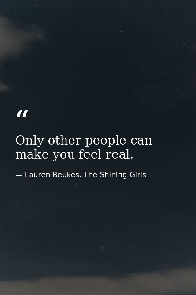 Only other people can make you feel real. — Lauren Beukes, The Shining Girls