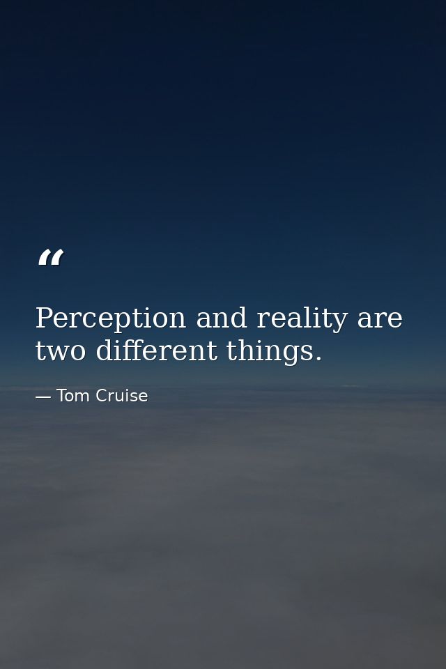 Perception and reality are two different things. — Tom Cruise