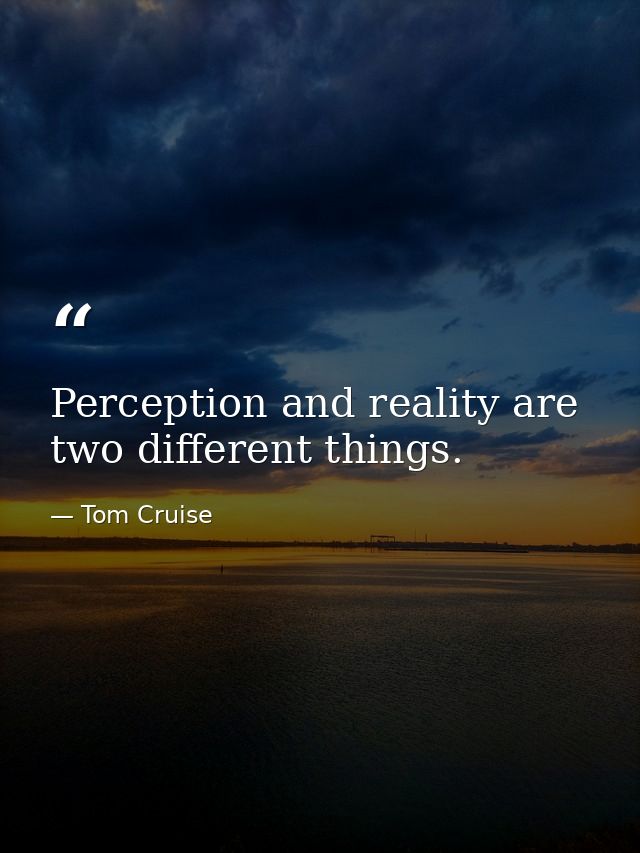 Perception and reality are two different things. — Tom Cruise