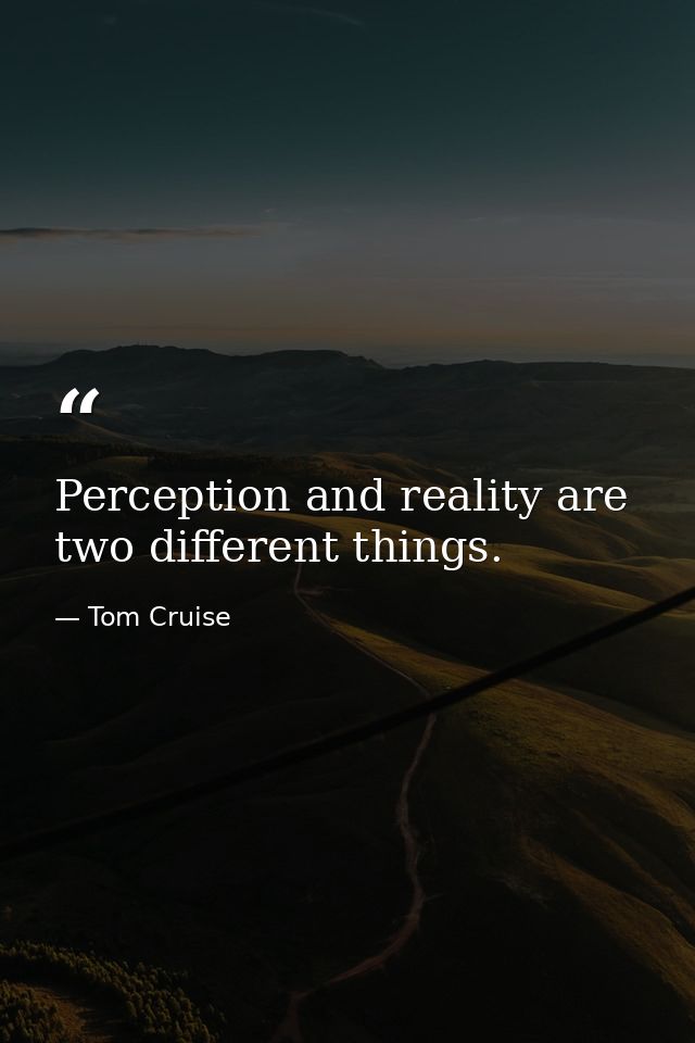 Perception and reality are two different things. — Tom Cruise