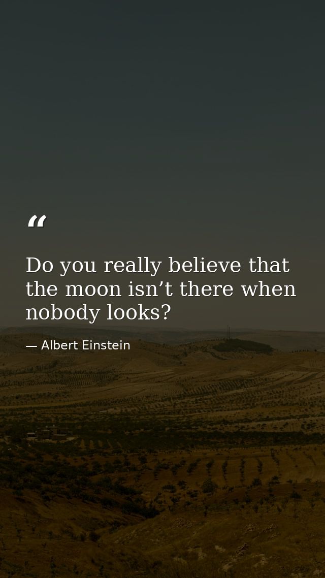 Do you really believe that the moon isn’t there when nobody looks? — Albert Einstein