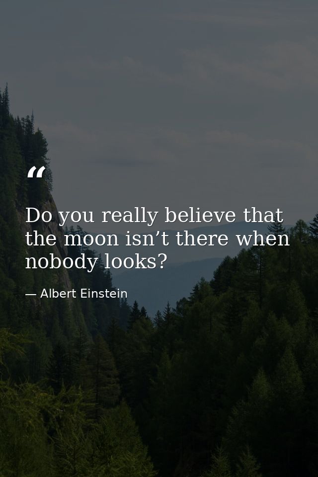 Do you really believe that the moon isn’t there when nobody looks? — Albert Einstein