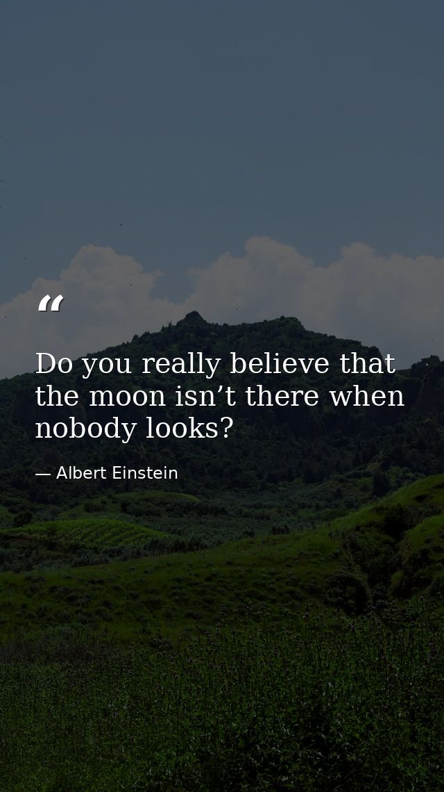 Do you really believe that the moon isn’t there when nobody looks? — Albert Einstein