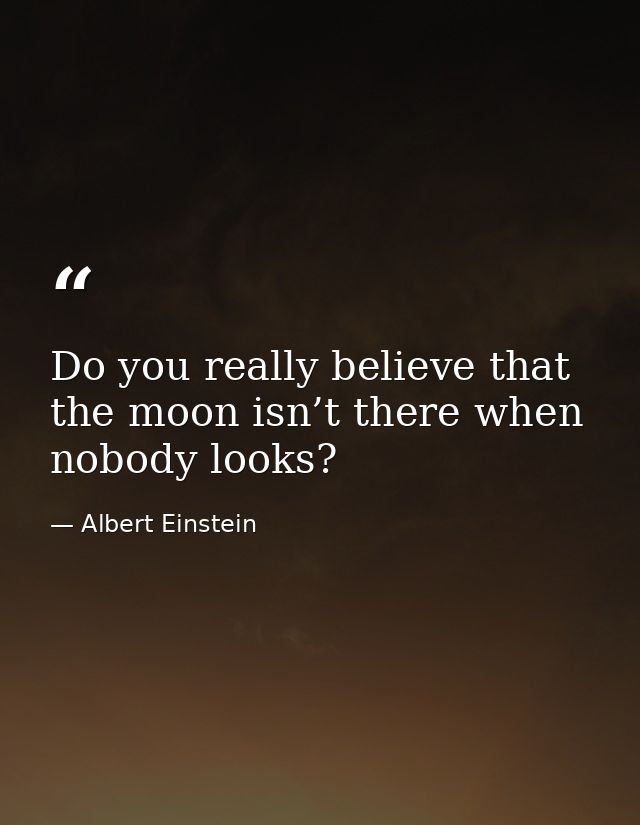 Do you really believe that the moon isn’t there when nobody looks? — Albert Einstein