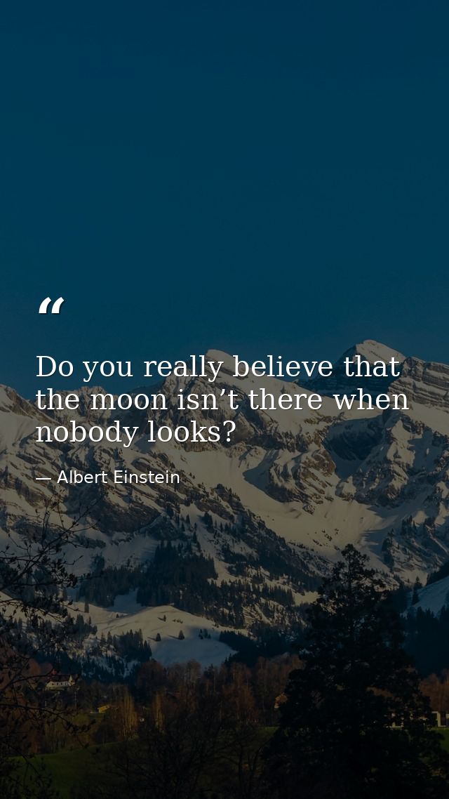 Do you really believe that the moon isn’t there when nobody looks? — Albert Einstein
