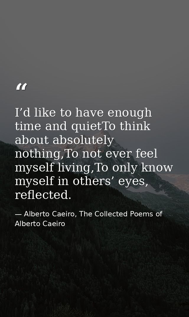 I’d like to have enough time and quietTo think about absolutely nothing,To not ever feel myself living,To only know myse — Alberto Caeiro, The Collected Poems of Alberto Caeiro