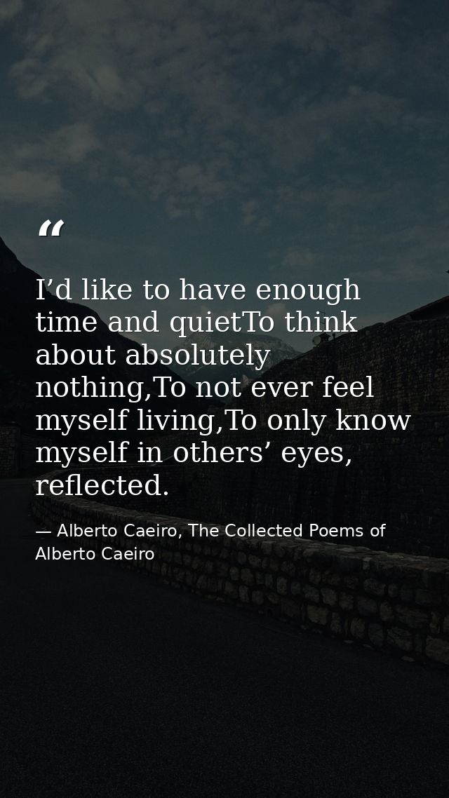 I’d like to have enough time and quietTo think about absolutely nothing,To not ever feel myself living,To only know myse — Alberto Caeiro, The Collected Poems of Alberto Caeiro