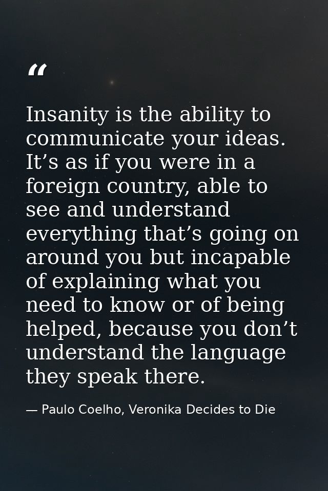 Insanity is the ability to communicate your ideas. It’s as if you were in a foreign country, able to see and understand  — Paulo Coelho, Veronika Decides to Die