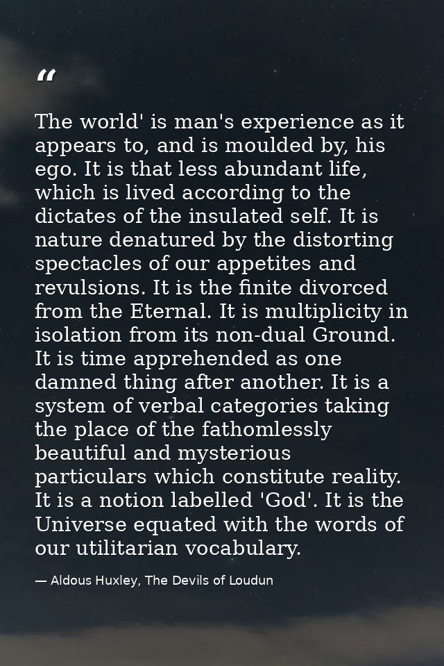 The world' is man's experience as it appears to, and is moulded by, his ego. It is that less abundant life, which is liv — Aldous Huxley, The Devils of Loudun
