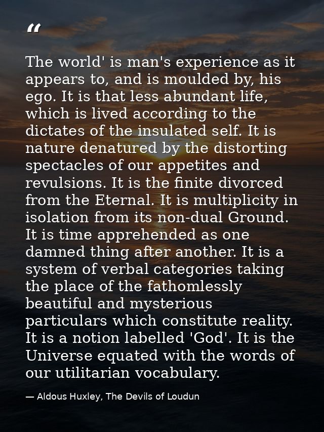 The world' is man's experience as it appears to, and is moulded by, his ego. It is that less abundant life, which is liv — Aldous Huxley, The Devils of Loudun