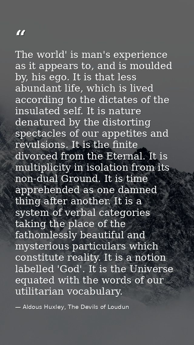 The world' is man's experience as it appears to, and is moulded by, his ego. It is that less abundant life, which is liv — Aldous Huxley, The Devils of Loudun