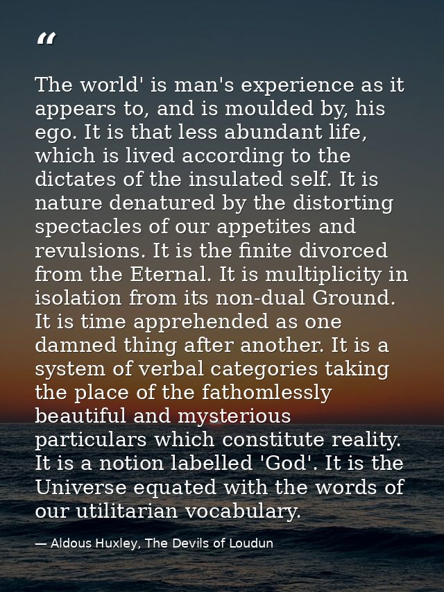 The world' is man's experience as it appears to, and is moulded by, his ego. It is that less abundant life, which is liv — Aldous Huxley, The Devils of Loudun
