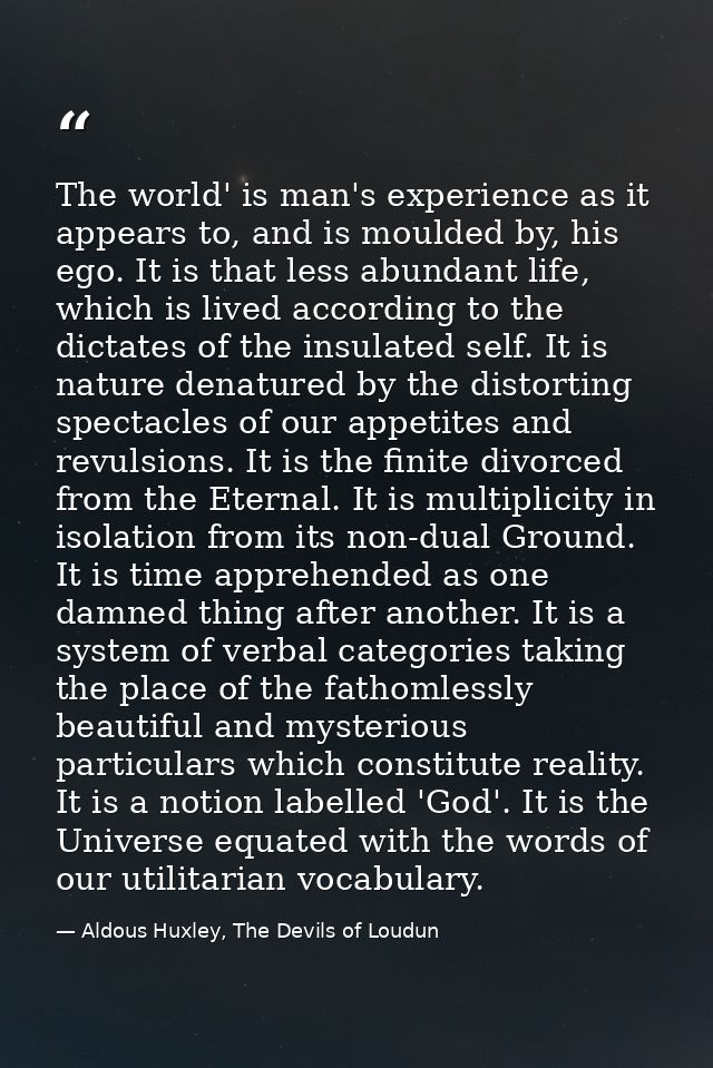 The world' is man's experience as it appears to, and is moulded by, his ego. It is that less abundant life, which is liv — Aldous Huxley, The Devils of Loudun