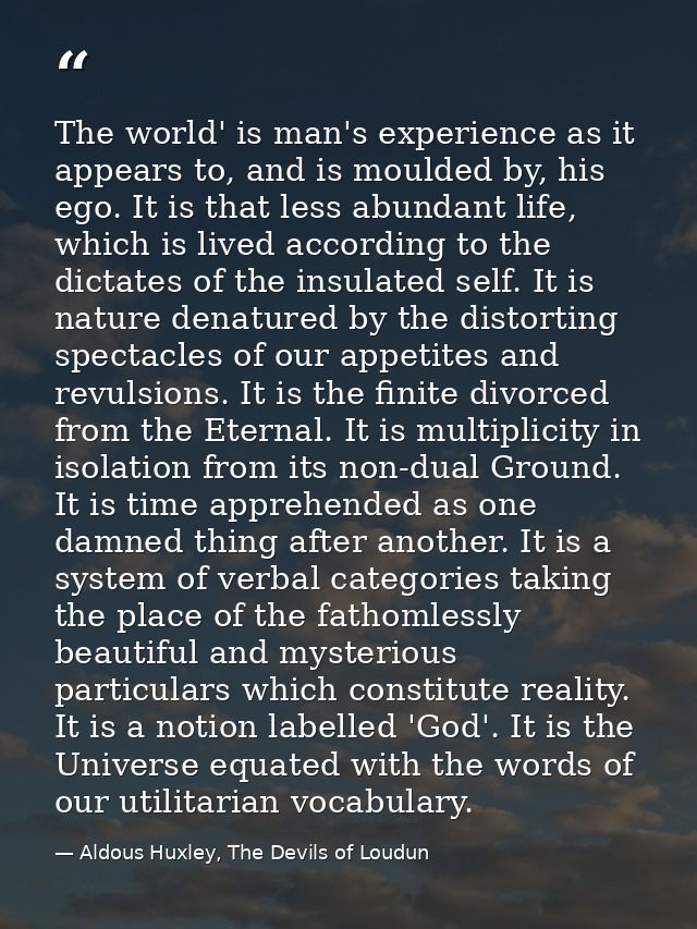 The world' is man's experience as it appears to, and is moulded by, his ego. It is that less abundant life, which is liv — Aldous Huxley, The Devils of Loudun