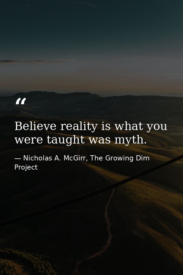 Believe reality is what you were taught was myth. — Nicholas A. McGirr, The Growing Dim Project