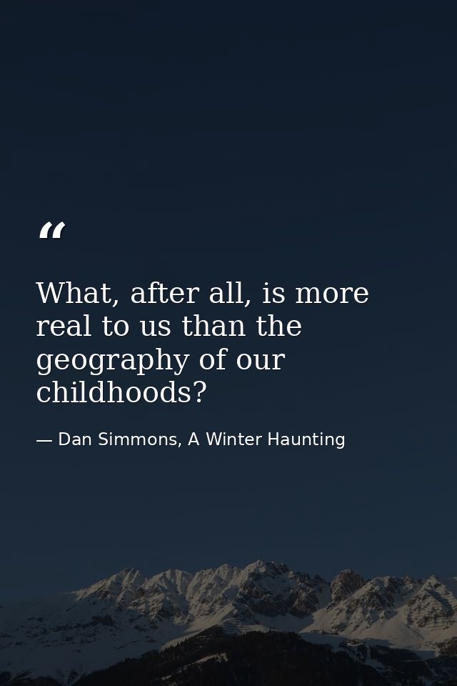 What, after all, is more real to us than the geography of our childhoods? — Dan Simmons, A Winter Haunting