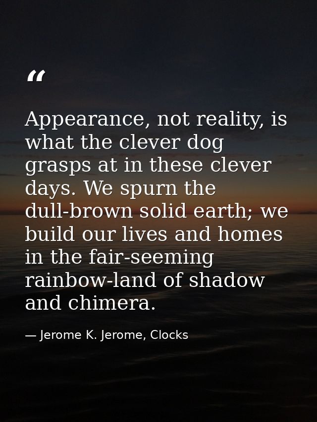 Appearance, not reality, is what the clever dog grasps at in these clever days. We spurn the dull-brown solid earth; we  — Jerome K. Jerome, Clocks