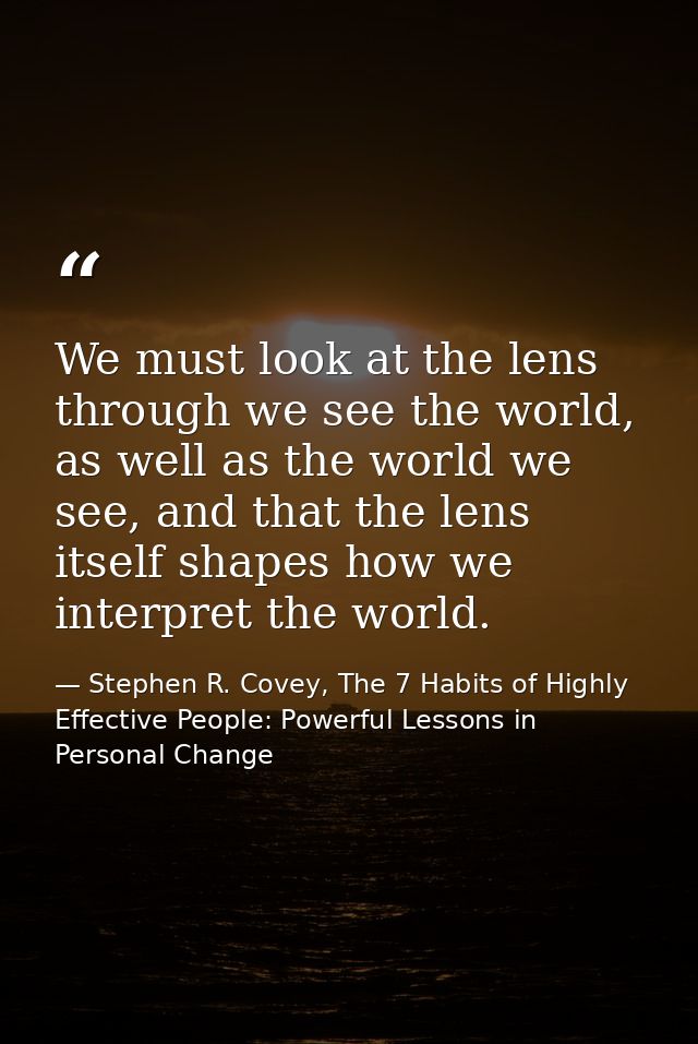 We must look at the lens through we see the world, as well as the world we see, and that the lens itself shapes how we i — Stephen R. Covey, The 7 Habits of Highly Effective People: Powerful Lessons in Personal Change